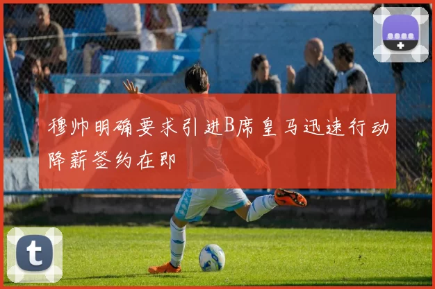穆帅明确要求引进B席皇马迅速行动降薪签约在即