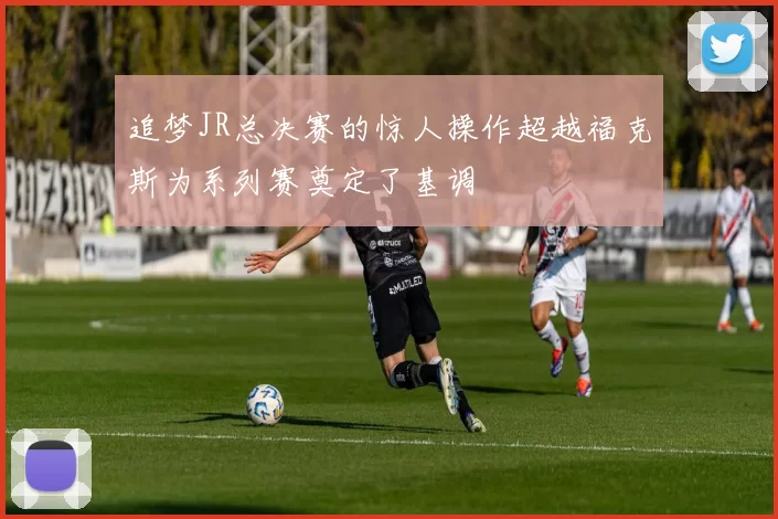 追梦JR总决赛的惊人操作超越福克斯为系列赛奠定了基调