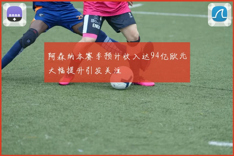 阿森纳本赛季预计收入达94亿欧元大幅提升引发关注
