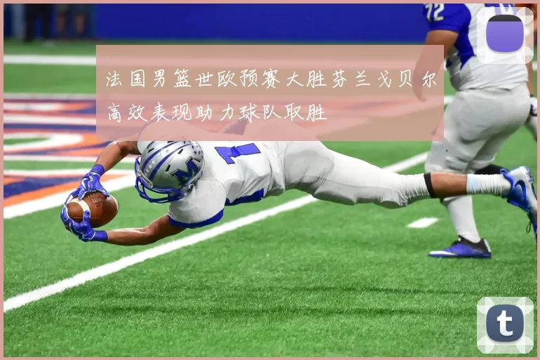 法国男篮世欧预赛大胜芬兰戈贝尔高效表现助力球队取胜